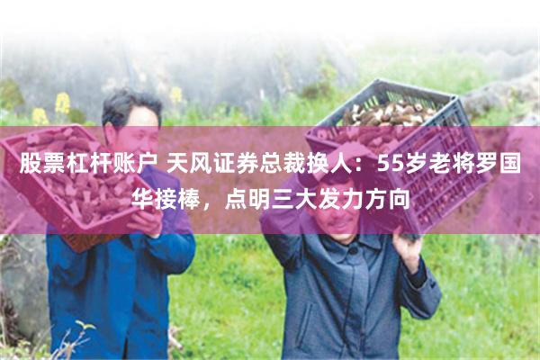 股票杠杆账户 天风证券总裁换人：55岁老将罗国华接棒，点明三大发力方向