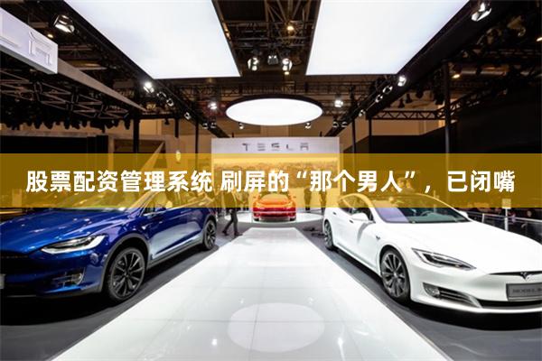 股票配资管理系统 刷屏的“那个男人”，已闭嘴