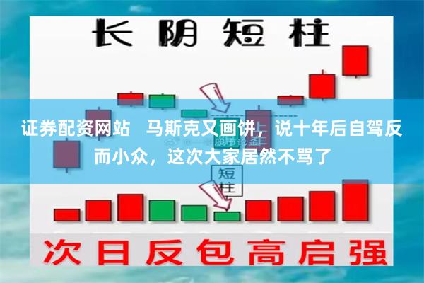 证券配资网站   马斯克又画饼，说十年后自驾反而小众，这次大家居然不骂了