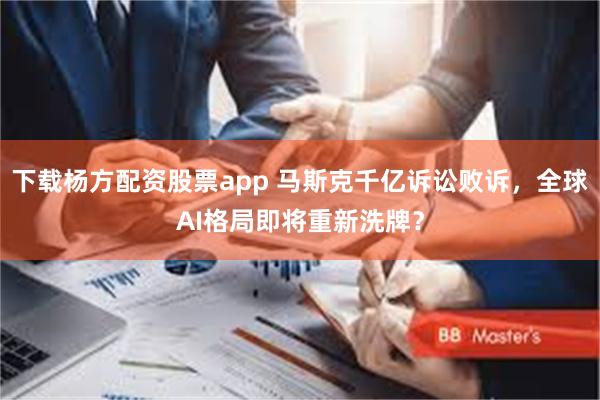 下载杨方配资股票app 马斯克千亿诉讼败诉,全球AI格局即将重新洗牌?