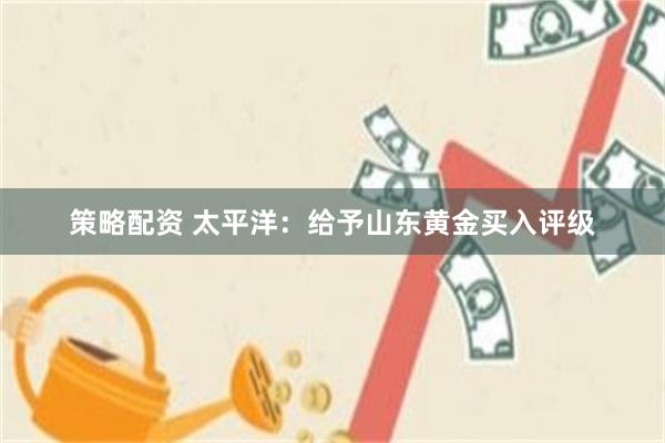 策略配资 太平洋：给予山东黄金买入评级