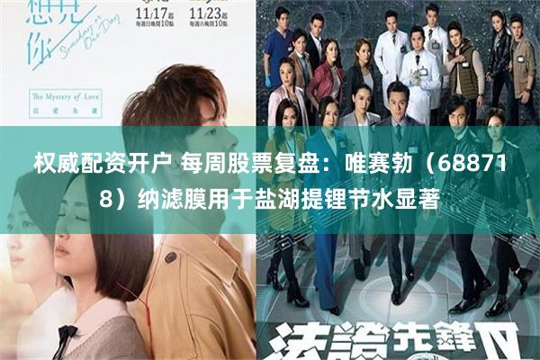 权威配资开户 每周股票复盘：唯赛勃（688718）纳滤膜用于盐湖提锂节水显著