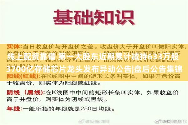 线上配资靠谱 第一大股东近期累计减持633万股 3700亿存储芯片龙头发布异动公告|盘后公告集锦