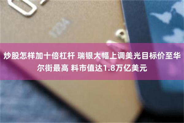 炒股怎样加十倍杠杆 瑞银大幅上调美光目标价至华尔街最高 料市值达1.8万亿美元