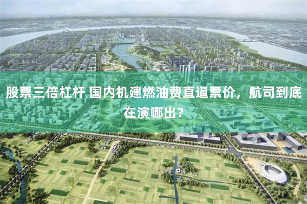 股票三倍杠杆 国内机建燃油费直逼票价，航司到底在演哪出？