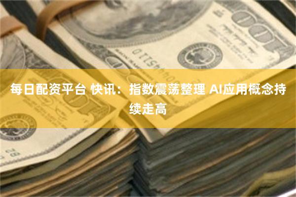 每日配资平台 快讯：指数震荡整理 AI应用概念持续走高