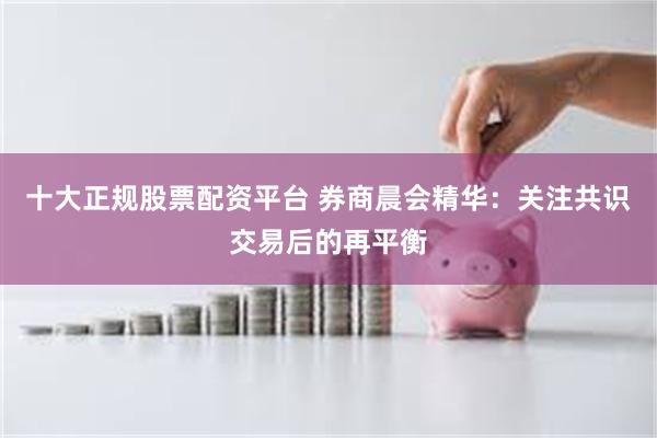 十大正规股票配资平台 券商晨会精华：关注共识交易后的再平衡