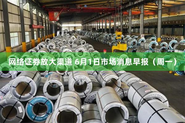 网络证劵放大渠道 6月1日市场消息早报（周一）