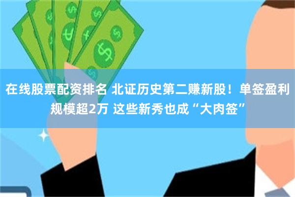 在线股票配资排名 北证历史第二赚新股！单签盈利规模超2万 这些新秀也成“大肉签”