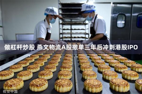 做杠杆炒股 燕文物流A股撤单三年后冲刺港股IPO