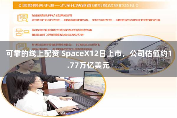 可靠的线上配资 SpaceX12日上市，公司估值约1.77万亿美元