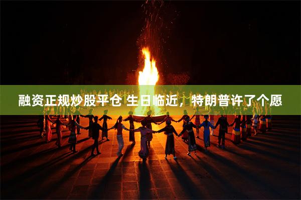 融资正规炒股平仓 生日临近,特朗普许了个愿