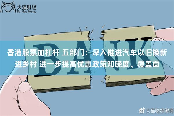 香港股票加杠杆 五部门：深入推进汽车以旧换新进乡村 进一步提高优惠政策知晓度、覆盖面