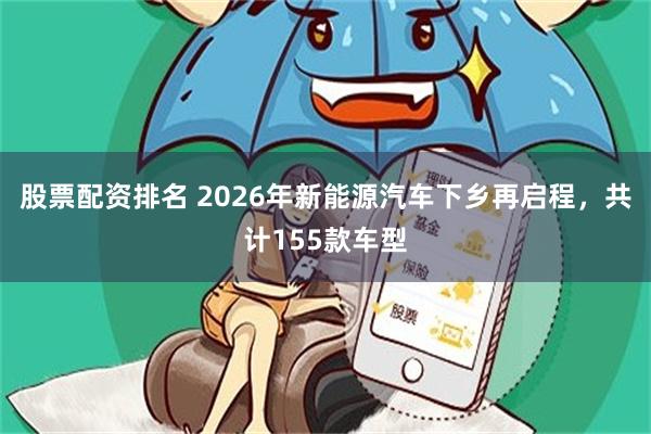 股票配资排名 2026年新能源汽车下乡再启程，共计155款车型