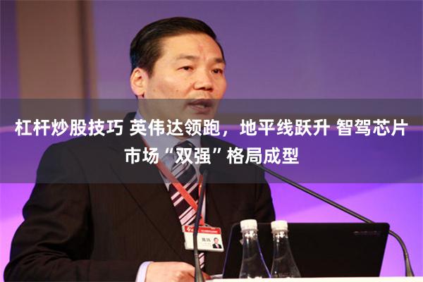 杠杆炒股技巧 英伟达领跑，地平线跃升 智驾芯片市场“双强”格局成型