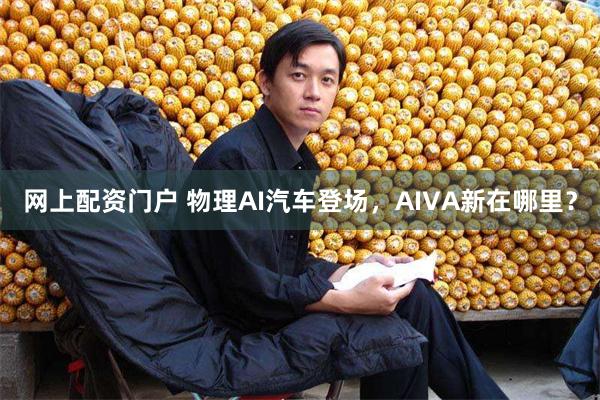 网上配资门户 物理AI汽车登场,AIVA新在哪里?