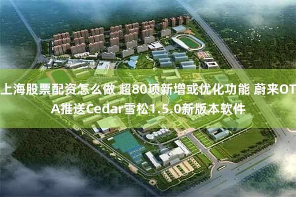 上海股票配资怎么做 超80项新增或优化功能 蔚来OTA推送Cedar雪松1.5.0新版本软件