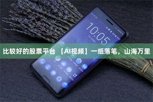 比较好的股票平台 【AI视频】一纸落笔，山海万里
