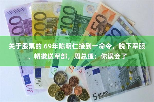 关于股票的 69年陈明仁接到一命令,脱下军服、帽徽送军部,周总理:你误会了