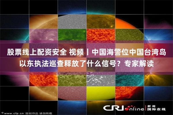 股票线上配资安全 视频丨中国海警位中国台湾岛以东执法巡查释放了什么信号?专家解读