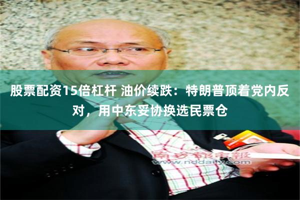 股票配资15倍杠杆 油价续跌：特朗普顶着党内反对，用中东妥协换选民票仓