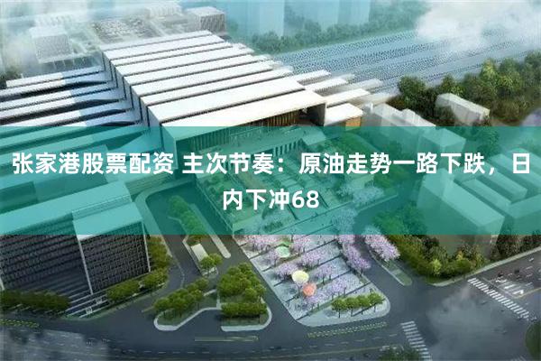 张家港股票配资 主次节奏：原油走势一路下跌，日内下冲68