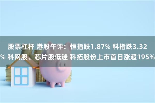 股票杠杆 港股午评:恒指跌1.87% 科指跌3.32% 科网股、芯片股低迷 科拓股份上市首日涨超195%