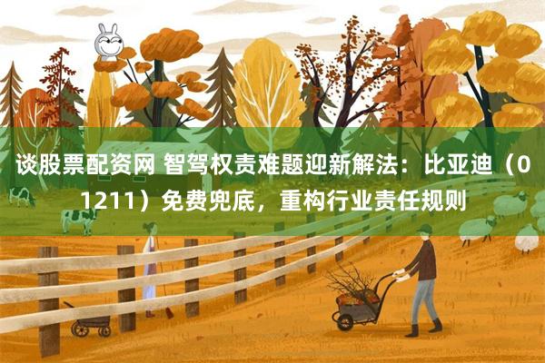 谈股票配资网 智驾权责难题迎新解法：比亚迪（01211）免费兜底，重构行业责任规则