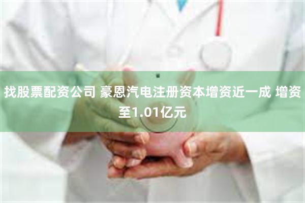 找股票配资公司 豪恩汽电注册资本增资近一成 增资至1.01亿元