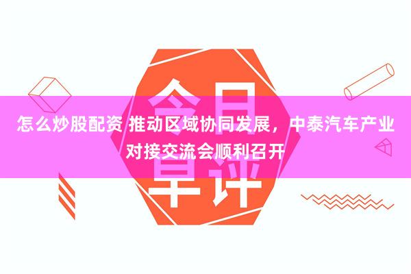 怎么炒股配资 推动区域协同发展，中泰汽车产业对接交流会顺利召开