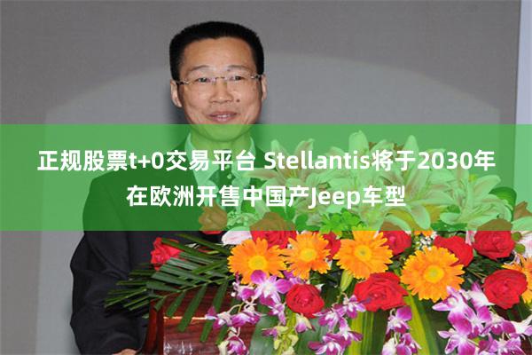 正规股票t+0交易平台 Stellantis将于2030年在欧洲开售中国产Jeep车型