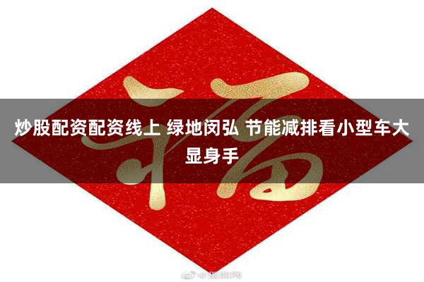炒股配资配资线上 绿地闵弘 节能减排看小型车大显身手