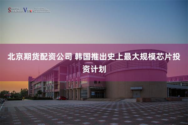 北京期货配资公司 韩国推出史上最大规模芯片投资计划