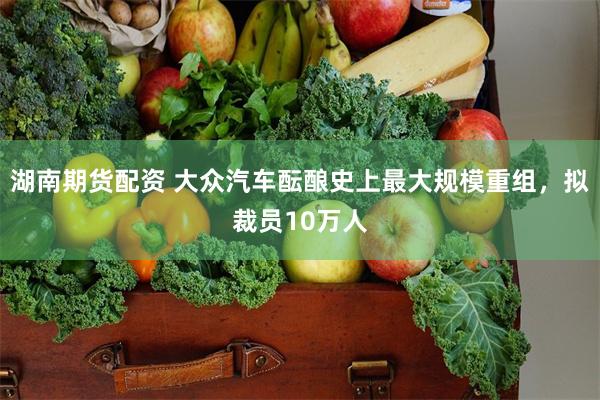 湖南期货配资 大众汽车酝酿史上最大规模重组,拟裁员10万人