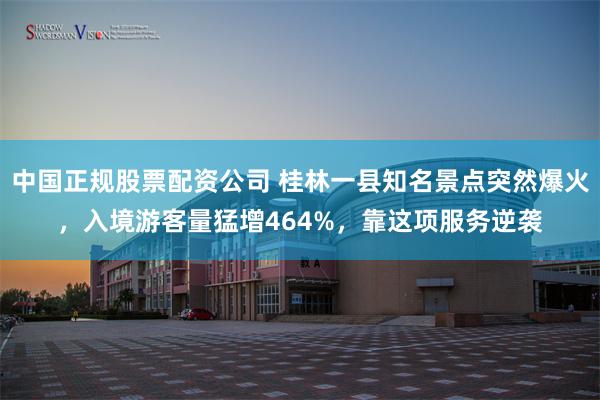 中国正规股票配资公司 桂林一县知名景点突然爆火,入境游客量猛增464%,靠这项服务逆袭