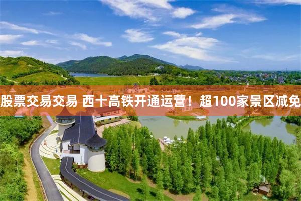 股票交易交易 西十高铁开通运营!超100家景区减免
