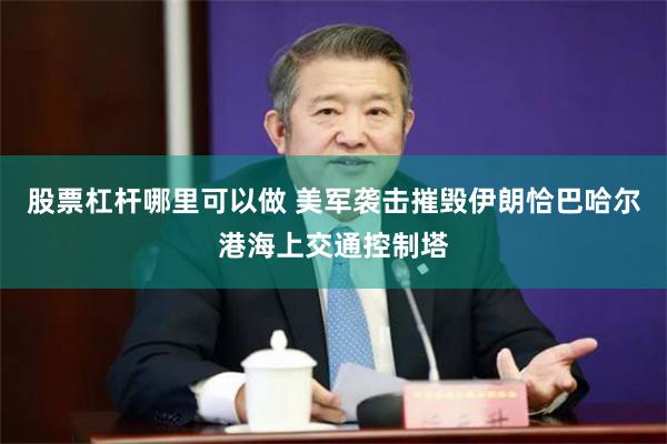 股票杠杆哪里可以做 美军袭击摧毁伊朗恰巴哈尔港海上交通控制塔