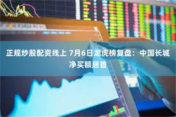 正规炒股配资线上 7月6日龙虎榜复盘：中国长城净买额居首