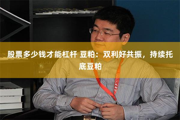 股票多少钱才能杠杆 豆粕：双利好共振，持续托底豆粕