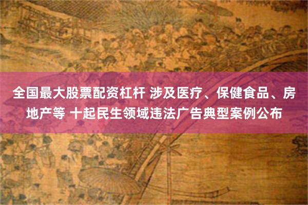 全国最大股票配资杠杆 涉及医疗、保健食品、房地产等 十起民生领域违法广告典型案例公布