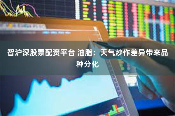 智沪深股票配资平台 油脂：天气炒作差异带来品种分化