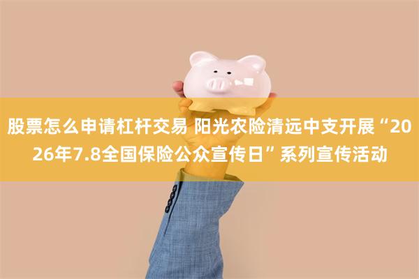 股票怎么申请杠杆交易 阳光农险清远中支开展“2026年7.8全国保险公众宣传日”系列宣传活动