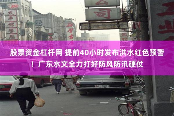 股票资金杠杆网 提前40小时发布洪水红色预警！广东水文全力打好防风防汛硬仗