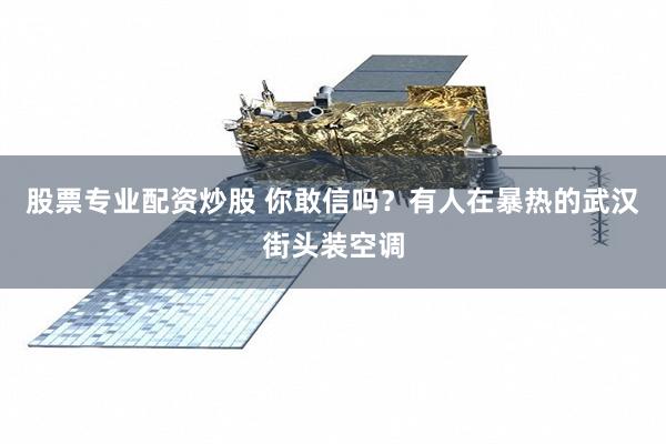 股票专业配资炒股 你敢信吗？有人在暴热的武汉街头装空调
