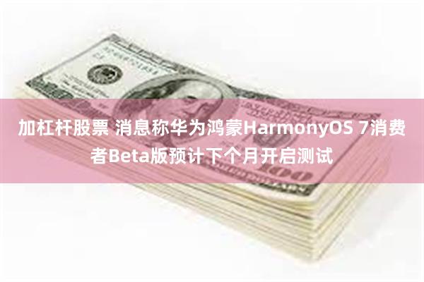 加杠杆股票 消息称华为鸿蒙HarmonyOS 7消费者Beta版预计下个月开启测试