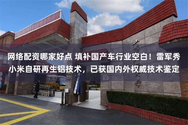 网络配资哪家好点 填补国产车行业空白!雷军秀小米自研再生铝技术,已获国内外权威技术鉴定