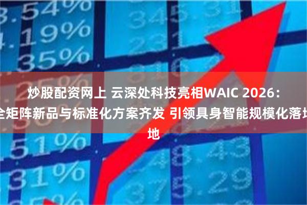 炒股配资网上 云深处科技亮相WAIC 2026：全矩阵新品与标准化方案齐发 引领具身智能规模化落地