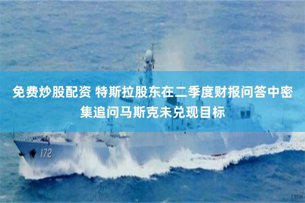 免费炒股配资 特斯拉股东在二季度财报问答中密集追问马斯克未兑现目标