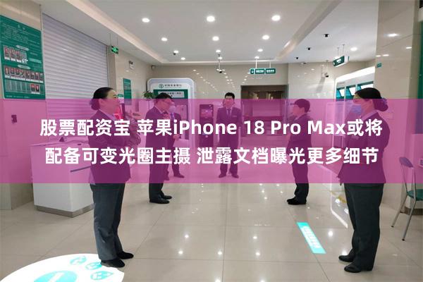 股票配资宝 苹果iPhone 18 Pro Max或将配备可变光圈主摄 泄露文档曝光更多细节