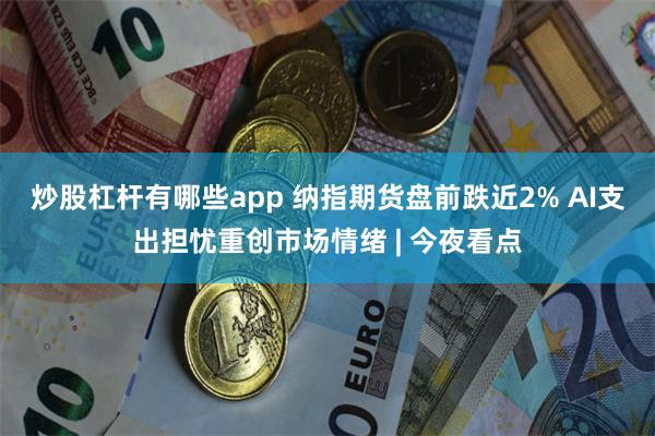 炒股杠杆有哪些app 纳指期货盘前跌近2% AI支出担忧重创市场情绪 | 今夜看点
